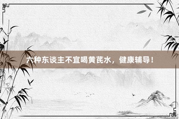 六种东谈主不宜喝黄芪水,健康辅导!