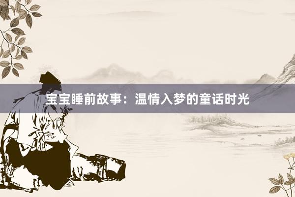 宝宝睡前故事:温情入梦的童话时光